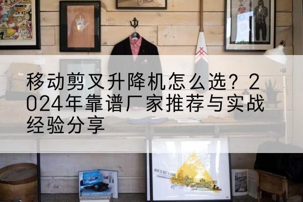 泰兴升降平台厂家推荐-移动剪叉升降机怎么选？2024年靠谱厂家推荐与实战经验分享