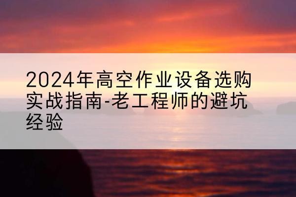 泰兴高空作业升降机厂家推荐-2024年高空作业设备选购实战指南-老工程师的避坑经验