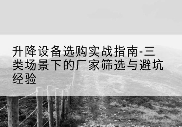 泰兴移动式升降机厂家推荐-升降设备选购实战指南-三类场景下的厂家筛选与避坑经验