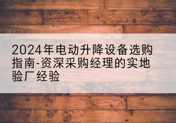 泰兴电动剪叉升降平台厂家-2024年电动升降设备选购指南-资深采购经理的实地验厂经验
