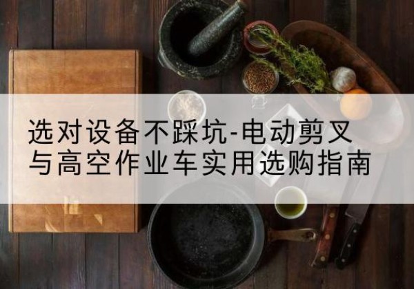 泰兴电动剪叉升降平台怎么选-选对设备不踩坑-电动剪叉与高空作业车实用选购指南
