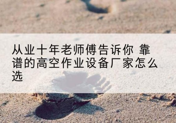 泰兴高空作业升降机厂家推荐-从业十年老师傅告诉你 靠谱的高空作业设备厂家怎么选