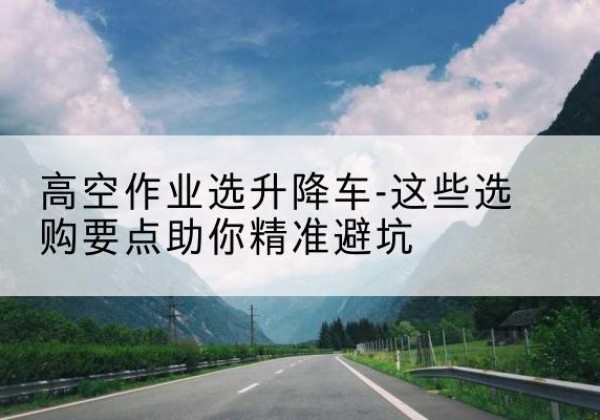 泰兴升降车厂家-高空作业选升降车-这些选购要点助你*避坑