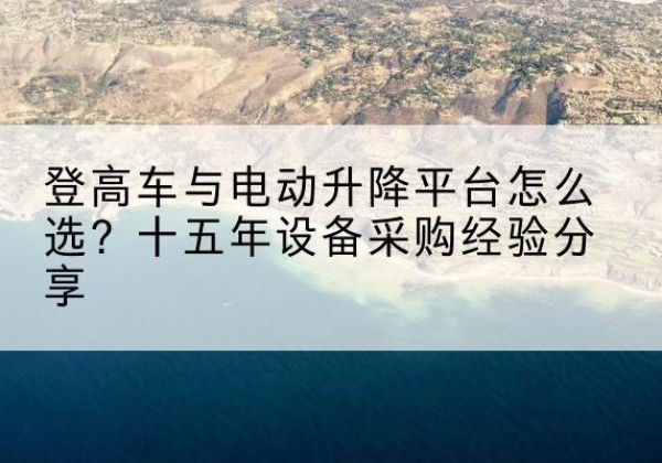 泰兴登高车厂家厂家-登高车与电动升降平台怎么选？十五年设备采购经验分享