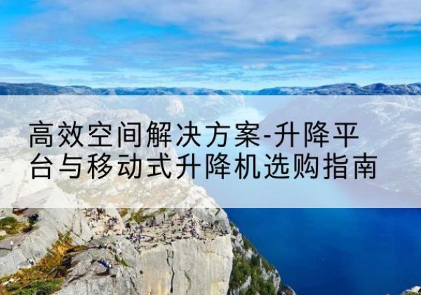 泰兴升降平台厂家-*空间解决方案-升降平台与移动式升降机选购指南