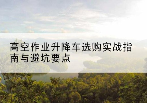 泰兴升降车怎么选-高空作业升降车选购实战指南与避坑要点