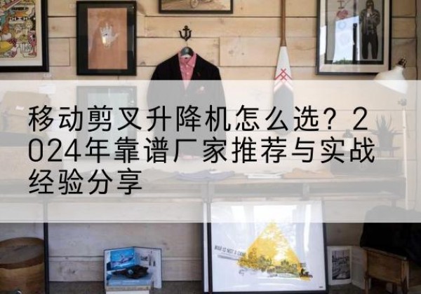 泰兴升降平台厂家推荐-移动剪叉升降机怎么选？2024年靠谱厂家推荐与实战经验分享