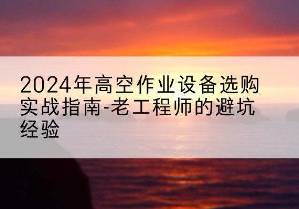 泰兴高空作业升降机厂家推荐-2024年高空作业设备选购实战指南-老工程师的避坑经验
