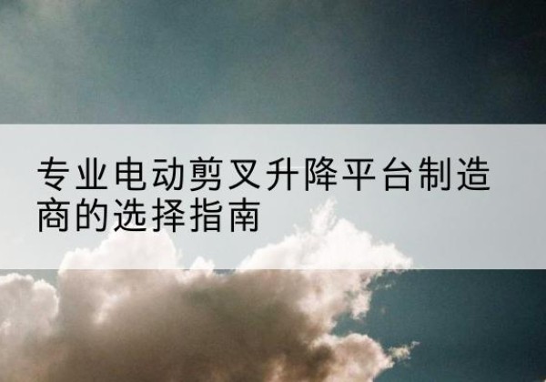 泰兴电动剪叉升降平台厂家-专业电动剪叉升降平台制造商的选择指南