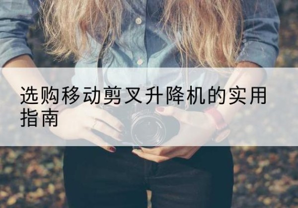 泰兴移动剪叉升降机怎么选-选购移动剪叉升降机的实用指南