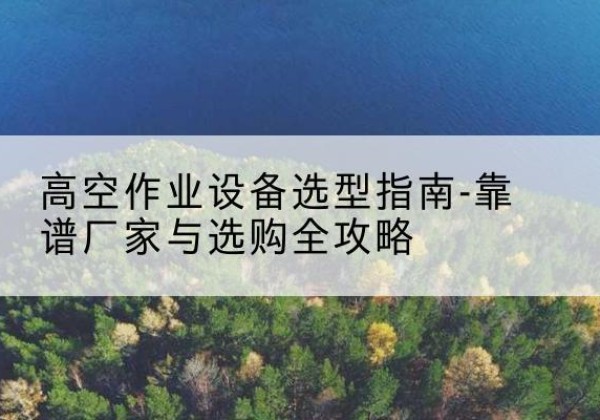 泰兴升降车厂家-高空作业设备选型指南-靠谱厂家与选购全攻略