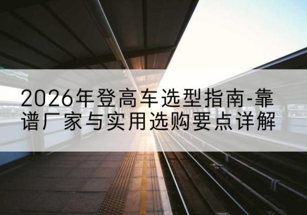 泰兴登高车厂家推荐-2026年登高车选型指南-靠谱厂家与实用选购要点详解