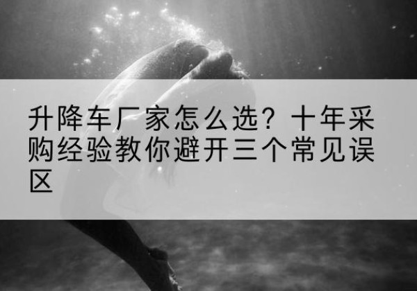 泰兴升降车厂家-怎么选？十年采购经验教你避开三个常见误区