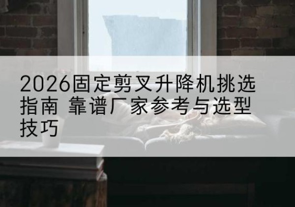 泰兴固定剪叉升降机厂家推荐-2026固定剪叉升降机挑选指南 靠谱厂家参考与选型技巧