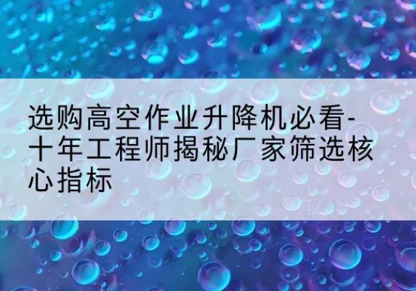 泰兴高空作业升降机厂家推荐-选购高空作业升降机必看-十年工程师揭秘厂家筛选核心指标
